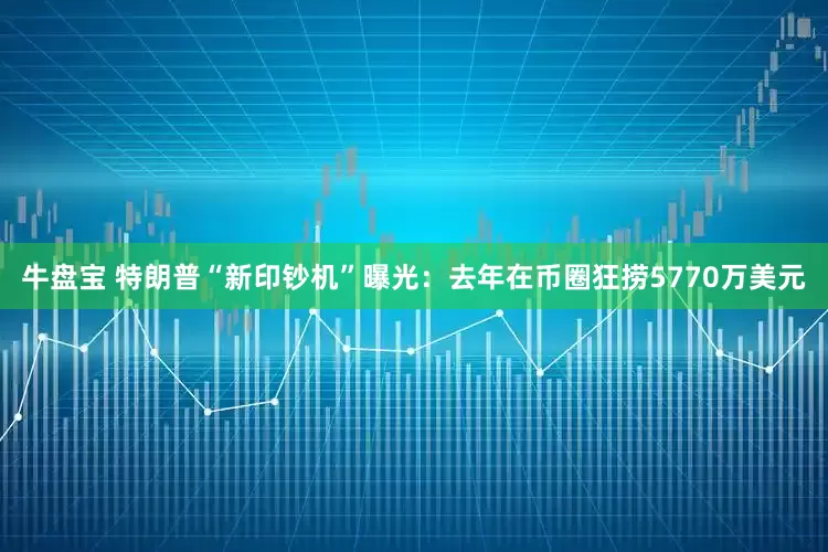 牛盘宝 特朗普“新印钞机”曝光：去年在币圈狂捞5770万美元