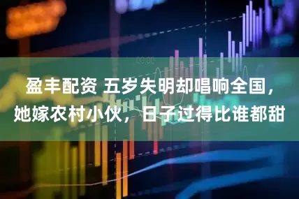盈丰配资 五岁失明却唱响全国，她嫁农村小伙，日子过得比谁都甜