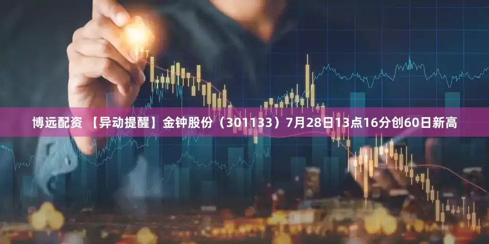 博远配资 【异动提醒】金钟股份（301133）7月28日13点16分创60日新高