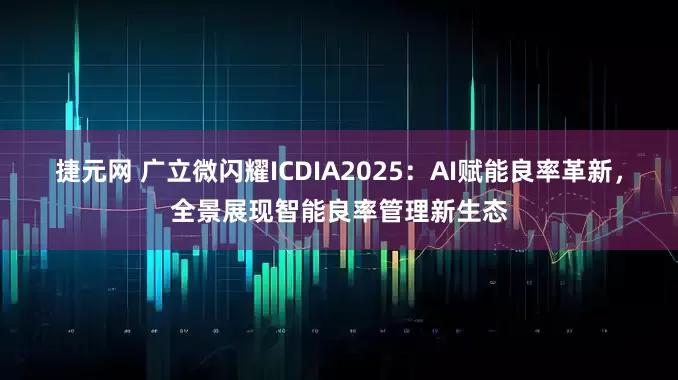 捷元网 广立微闪耀ICDIA2025：AI赋能良率革新，全景展现智能良率管理新生态