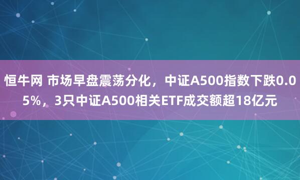 恒牛网 市场早盘震荡分化，中证A500指数下跌0.05%，3只中证A500相关ETF成交额超18亿元