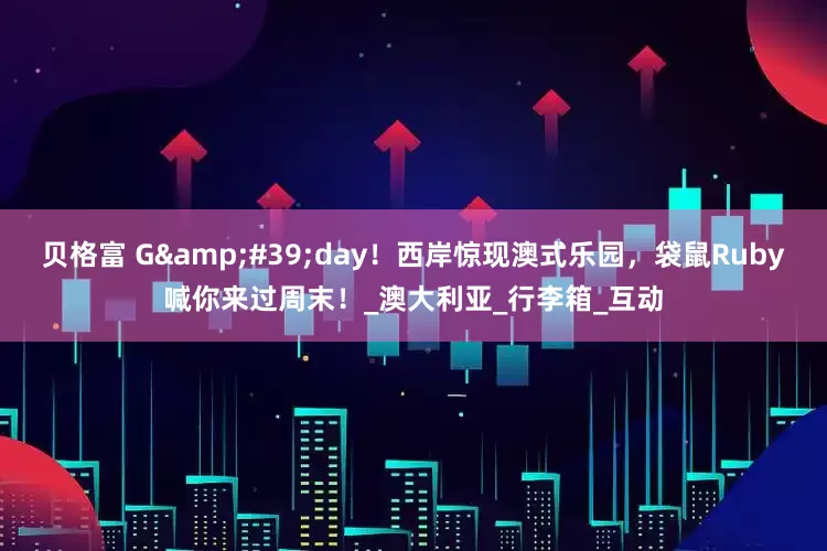 贝格富 G&#39;day！西岸惊现澳式乐园，袋鼠Ruby喊你来过周末！_澳大利亚_行李箱_互动