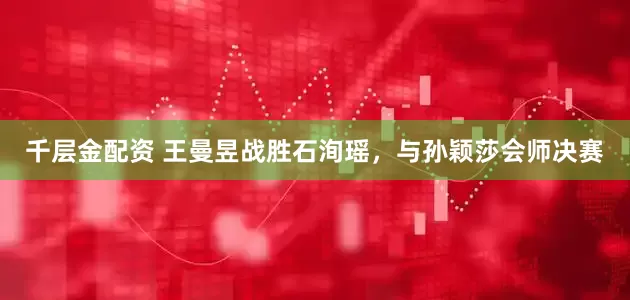 千层金配资 王曼昱战胜石洵瑶，与孙颖莎会师决赛