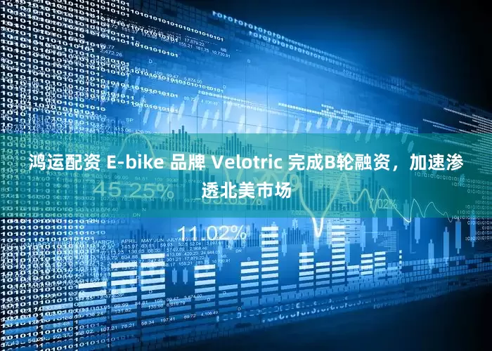 鸿运配资 E-bike 品牌 Velotric 完成B轮融资，加速渗透北美市场