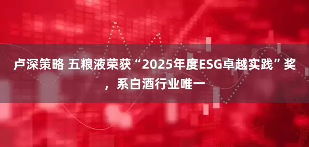 卢深策略 五粮液荣获“2025年度ESG卓越实践”奖，系白酒行业唯一