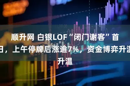 顺升网 白银LOF“闭门谢客”首日，上午停牌后涨逾7%，资金博弈升温