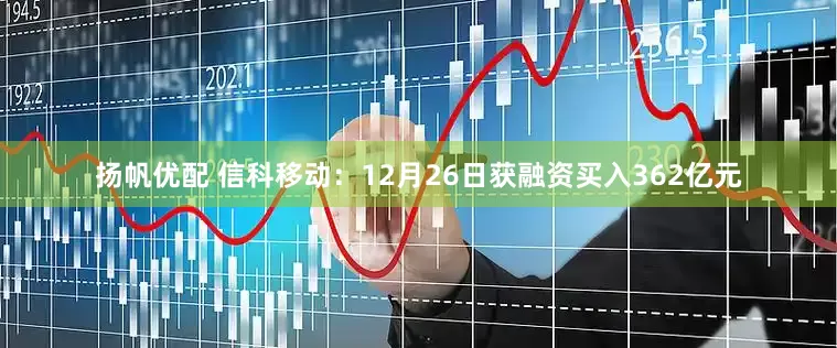 扬帆优配 信科移动：12月26日获融资买入362亿元