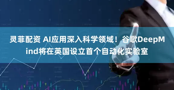 灵菲配资 AI应用深入科学领域！谷歌DeepMind将在英国设立首个自动化实验室