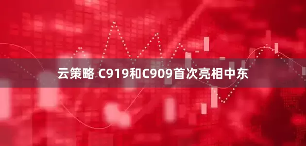 云策略 C919和C909首次亮相中东