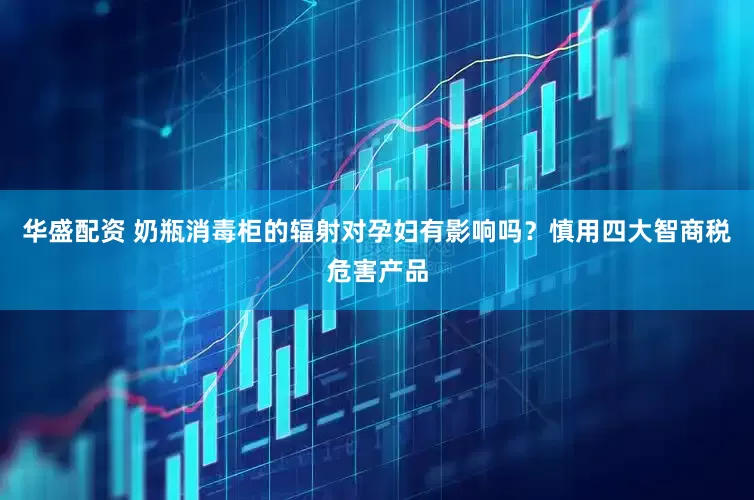 华盛配资 奶瓶消毒柜的辐射对孕妇有影响吗？慎用四大智商税危害产品