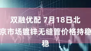 双融优配 7月18日北京市场镀锌无缝管价格持稳