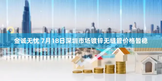 金诚无忧 7月18日深圳市场镀锌无缝管价格暂稳